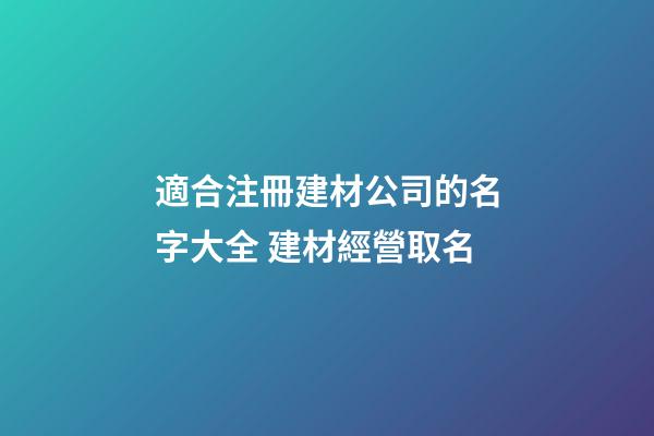 適合注冊建材公司的名字大全 建材經營取名-第1張-公司起名-玄機派